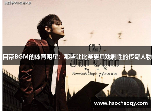 自带BGM的体育明星：那些让比赛更具戏剧性的传奇人物