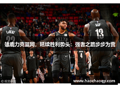 雄鹿力克篮网，延续胜利势头：强者之路步步为营