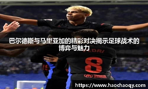 巴尔德斯与马里亚加的精彩对决揭示足球战术的博弈与魅力